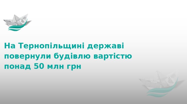 На Тернопільщині державі повернули майно на 50 млн грн